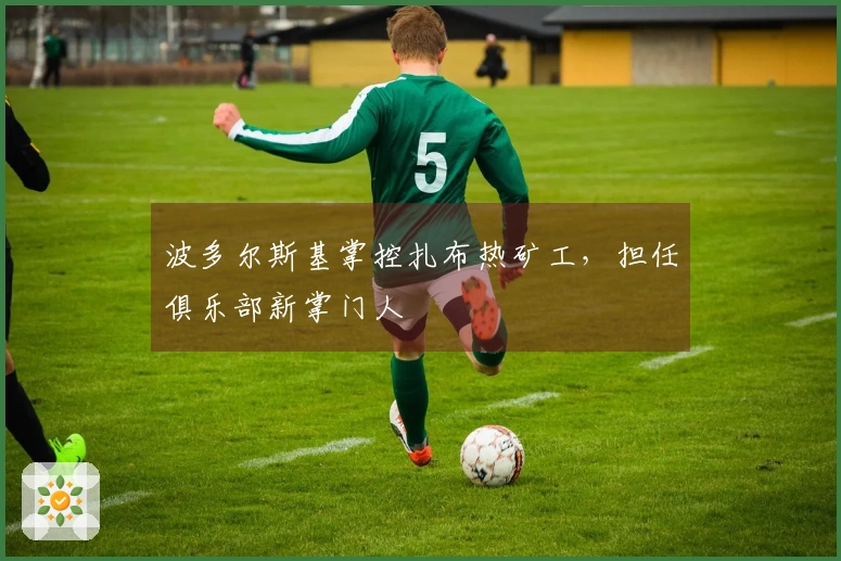 波多尔斯基掌控扎布热矿工，担任俱乐部新掌门人