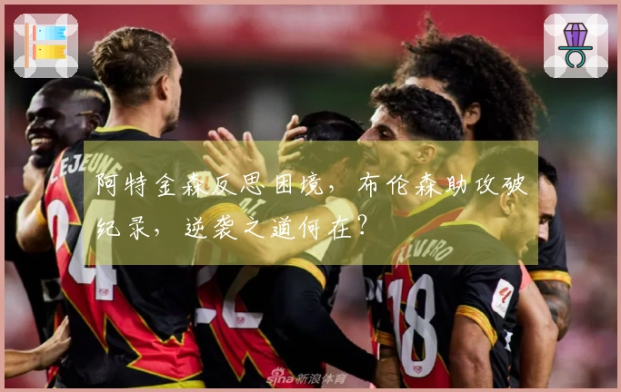 阿特金森反思困境，布伦森助攻破纪录，逆袭之道何在？