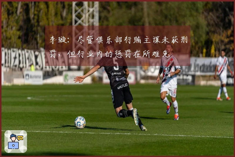 李璇：尽管俱乐部行贿主谋未获刑罚，但行业内的惩罚在所难免