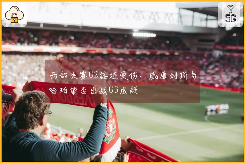 西部决赛G2接连受伤，威廉姆斯与哈珀能否出战G3成疑