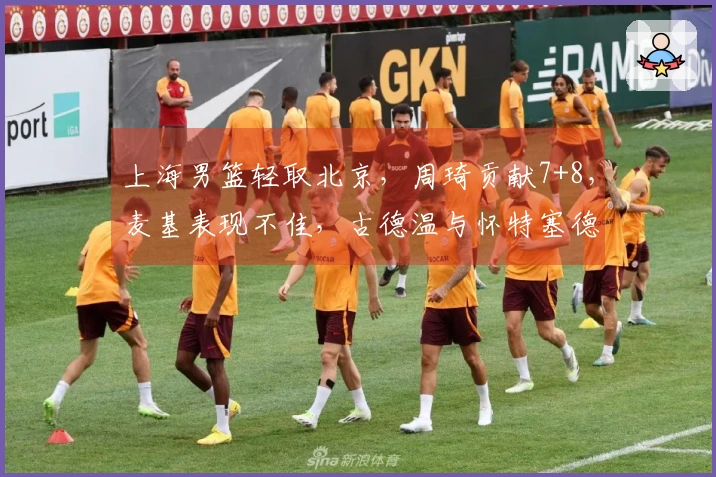 上海男篮轻取北京，周琦贡献7+8，麦基表现不佳，古德温与怀特塞德联手发力