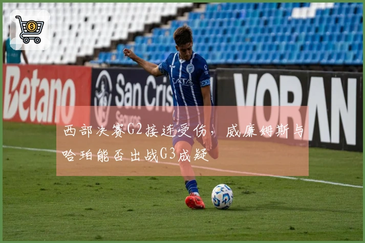 西部决赛G2接连受伤，威廉姆斯与哈珀能否出战G3成疑